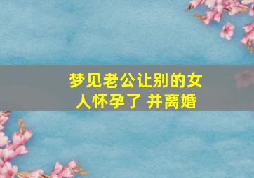 梦见老公让别的女人怀孕了 并离婚